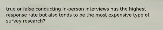 true or false conducting in-person interviews has the highest response rate but also tends to be the most expensive type of survey research?