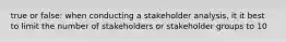 true or false: when conducting a stakeholder analysis, it it best to limit the number of stakeholders or stakeholder groups to 10