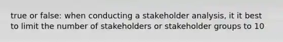 true or false: when conducting a stakeholder analysis, it it best to limit the number of stakeholders or stakeholder groups to 10