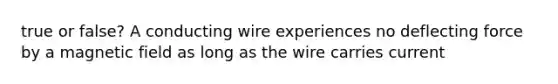 true or false? A conducting wire experiences no deflecting force by a magnetic field as long as the wire carries current