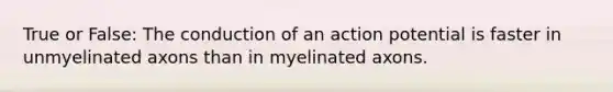 True or False: The conduction of an action potential is faster in unmyelinated axons than in myelinated axons.