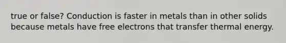 true or false? Conduction is faster in metals than in other solids because metals have free electrons that transfer thermal energy.