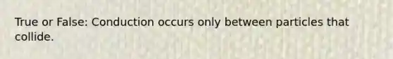True or False: Conduction occurs only between particles that collide.