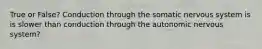 True or False? Conduction through the somatic nervous system is is slower than conduction through the autonomic nervous system?