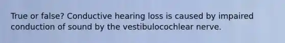 True or false? Conductive hearing loss is caused by impaired conduction of sound by the vestibulocochlear nerve.