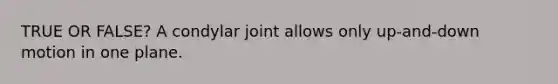 TRUE OR FALSE? A condylar joint allows only up-and-down motion in one plane.