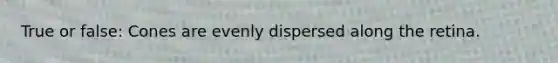 True or false: Cones are evenly dispersed along the retina.
