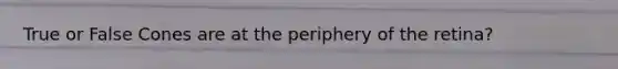 True or False Cones are at the periphery of the retina?