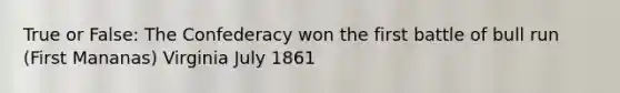 True or False: The Confederacy won the first battle of bull run (First Mananas) Virginia July 1861