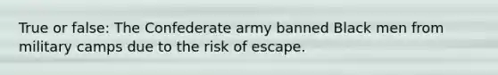 True or false: The Confederate army banned Black men from military camps due to the risk of escape.