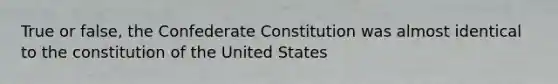 True or false, the Confederate Constitution was almost identical to the constitution of the United States