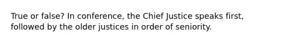 True or false? In conference, the Chief Justice speaks first, followed by the older justices in order of seniority.