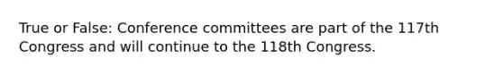 True or False: Conference committees are part of the 117th Congress and will continue to the 118th Congress.