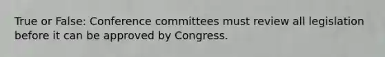 True or False: Conference committees must review all legislation before it can be approved by Congress.