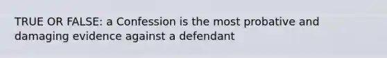 TRUE OR FALSE: a Confession is the most probative and damaging evidence against a defendant