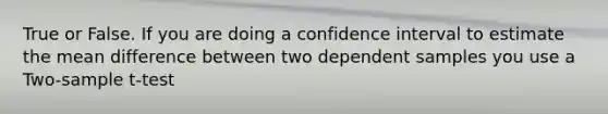 True or False. If you are doing a confidence interval to estimate the mean difference between two dependent samples you use a Two-sample t-test