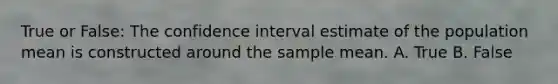 True or False: The confidence interval estimate of the population mean is constructed around the sample mean. A. True B. False