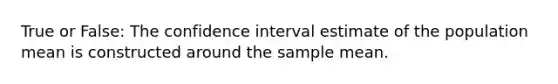 True or False: The confidence interval estimate of the population mean is constructed around the sample mean.