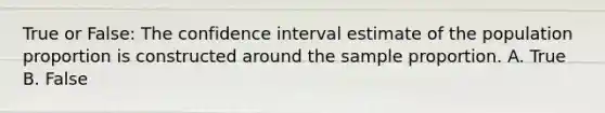 True or False: The confidence interval estimate of the population proportion is constructed around the sample proportion. A. True B. False