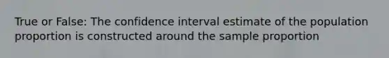 True or False: The confidence interval estimate of the population proportion is constructed around the sample proportion