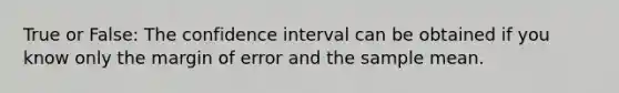 True or False: The confidence interval can be obtained if you know only the margin of error and the sample mean.