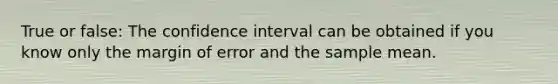 True or false: The confidence interval can be obtained if you know only the margin of error and the sample mean.