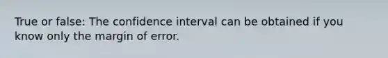 True or false: The confidence interval can be obtained if you know only the margin of error.