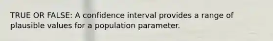 TRUE OR FALSE: A confidence interval provides a range of plausible values for a population parameter.