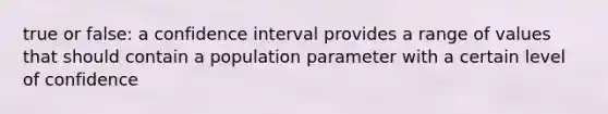 true or false: a confidence interval provides a range of values that should contain a population parameter with a certain level of confidence