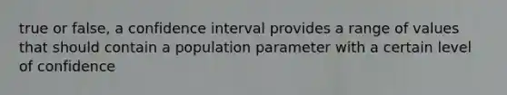 true or false, a confidence interval provides a range of values that should contain a population parameter with a certain level of confidence