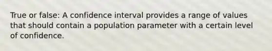 True or false: A confidence interval provides a range of values that should contain a population parameter with a certain level of confidence.