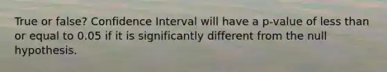 True or false? Confidence Interval will have a p-value of less than or equal to 0.05 if it is significantly different from the null hypothesis.