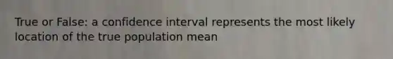 True or False: a confidence interval represents the most likely location of the true population mean