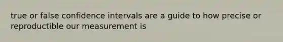 true or false confidence intervals are a guide to how precise or reproductible our measurement is