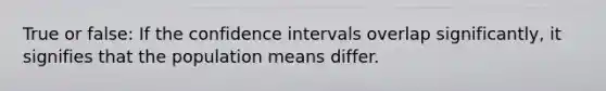 True or false: If the confidence intervals overlap significantly, it signifies that the population means differ.