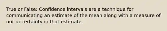 True or False: Confidence intervals are a technique for communicating an estimate of the mean along with a measure of our uncertainty in that estimate.