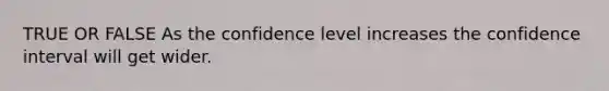 TRUE OR FALSE As the confidence level increases the confidence interval will get wider.