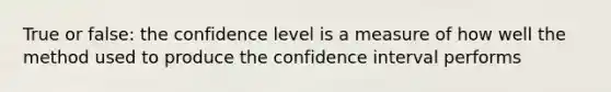 True or false: the confidence level is a measure of how well the method used to produce the confidence interval performs