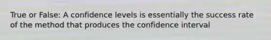 True or False: A confidence levels is essentially the success rate of the method that produces the confidence interval