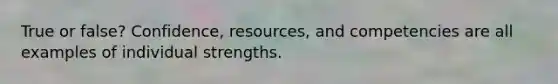 True or false? Confidence, resources, and competencies are all examples of individual strengths.