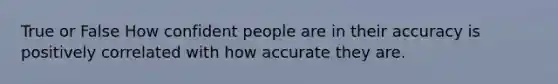 True or False How confident people are in their accuracy is positively correlated with how accurate they are.