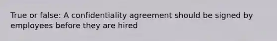 True or false: A confidentiality agreement should be signed by employees before they are hired