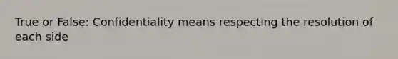 True or False: Confidentiality means respecting the resolution of each side