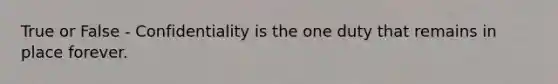 True or False - Confidentiality is the one duty that remains in place forever.