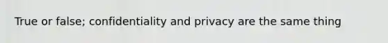 True or false; confidentiality and privacy are the same thing