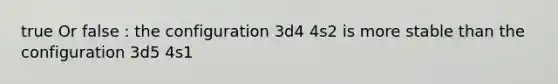 true Or false : the configuration 3d4 4s2 is more stable than the configuration 3d5 4s1