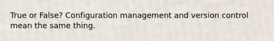 True or False? Configuration management and version control mean the same thing.