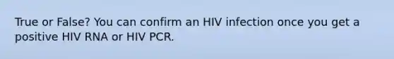 True or False? You can confirm an HIV infection once you get a positive HIV RNA or HIV PCR.