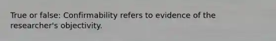 True or false: Confirmability refers to evidence of the researcher's objectivity.