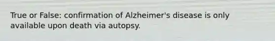 True or False: confirmation of Alzheimer's disease is only available upon death via autopsy.